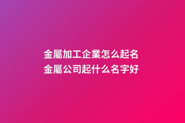 金屬加工企業怎么起名 金屬公司起什么名字好